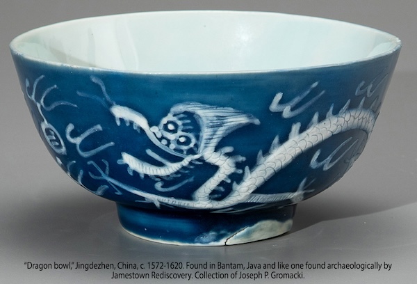 "Dragon bowl," Jingdezhen, China, c. 1572-1620. Found in Bantam, Java and like one found archaeologically by Jamestown Rediscovery. Collection of Joseph P. Gromacki. Photo by Rob Hunter. Used in What's Booming, November 13